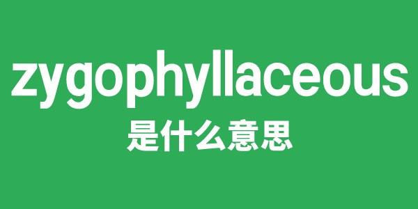 zygophyllaceous是什么意思