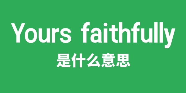 Yours faithfully是什么意思