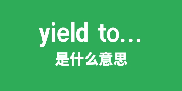 yield to...是什么意思