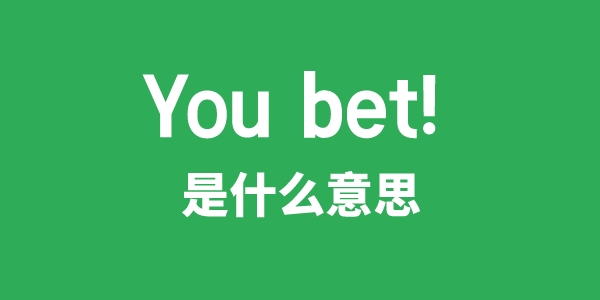 You bet!是什么意思