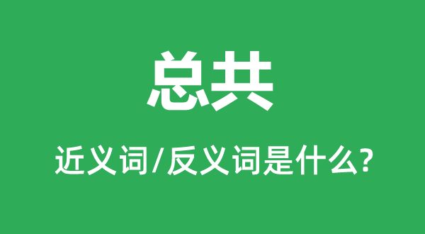 总共的近义词和反义词是什么,总共是什么意思