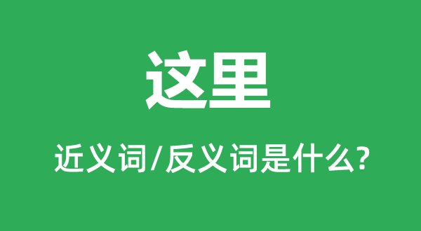 这里的近义词和反义词是什么,这里是什么意思