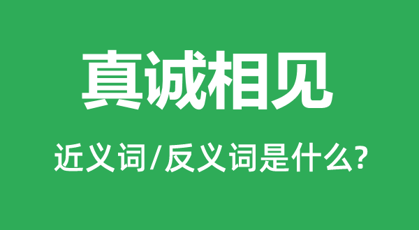 真诚相见的近义词和反义词是什么,真诚相见是什么意思