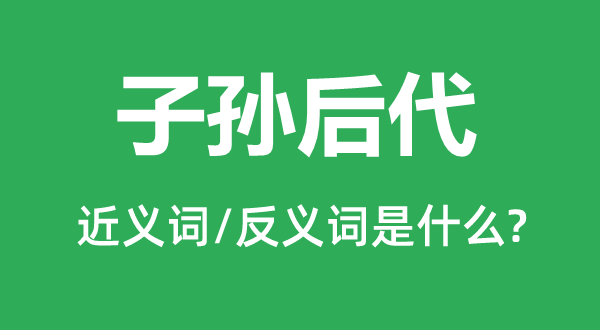 子孙后代的近义词和反义词是什么,子孙后代是什么意思