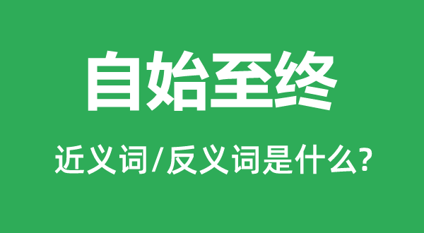 自始至终的近义词和反义词是什么,自始至终是什么意思