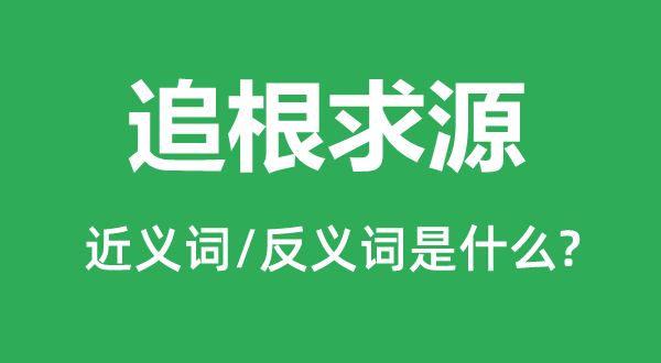 追根求源的近义词和反义词是什么,追根求源是什么意思