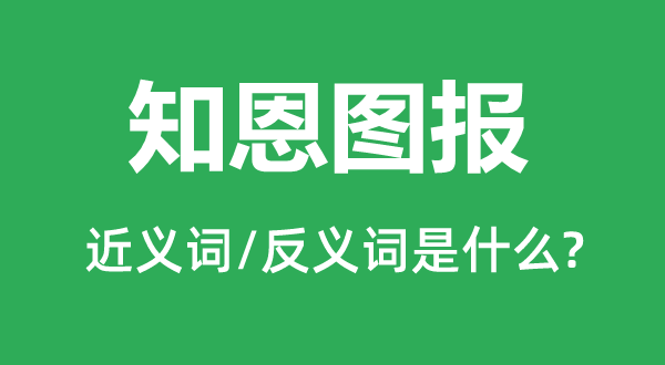 知恩图报的近义词和反义词是什么,知恩图报是什么意思