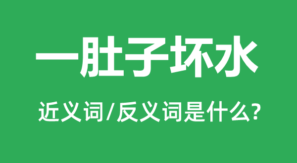 一肚子坏水的近义词和反义词是什么,一肚子坏水是什么意思