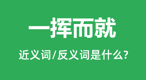 一挥而就的近义词和反义词是什么,一挥而就是什么意思