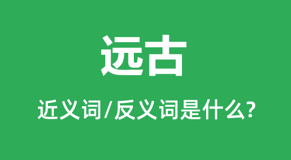 远古的近义词和反义词是什么,远古是什么意思