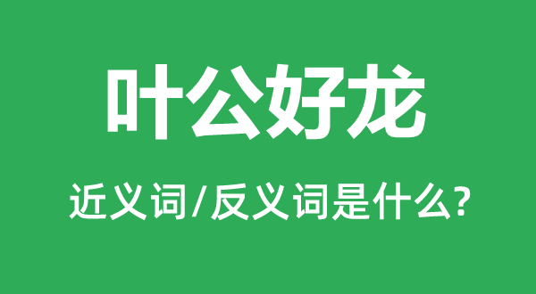 叶公好龙的近义词和反义词是什么,叶公好龙是什么意思