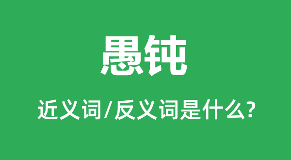 愚钝的近义词和反义词是什么,愚钝是什么意思