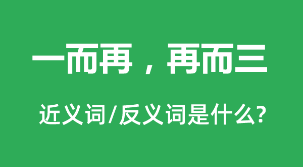 一而再，再而三的近义词和反义词是什么,一而再，再而三是什么意思