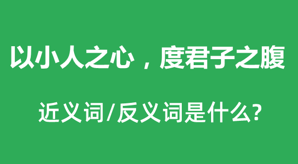 以小人之心，度君子之腹的近义词和反义词是什么,以小人之心，度君子之腹是什么意思