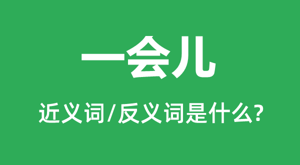 一会儿的近义词和反义词是什么,一会儿是什么意思