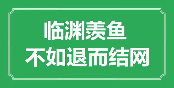 “临渊羡鱼，不如退而结网福”的意思出处及全文赏析