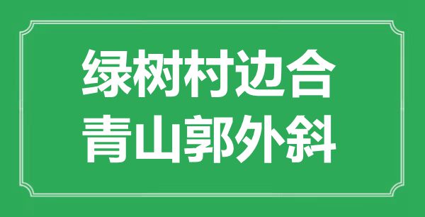 “绿树村边合，青山郭外斜”的意思是什么,出处是哪首诗