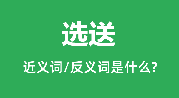 选送的近义词和反义词是什么,选送是什么意思