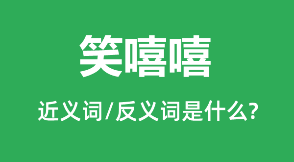 笑嘻嘻的近义词和反义词是什么,笑嘻嘻是什么意思