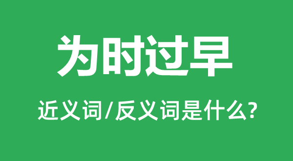 为时过早的近义词和反义词是什么,为时过早是什么意思