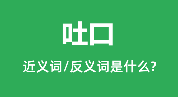 吐口的近义词和反义词是什么,吐口是什么意思