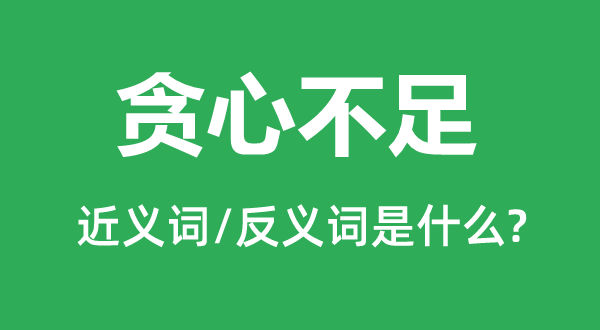 贪心不足的近义词和反义词是什么,贪心不足是什么意思