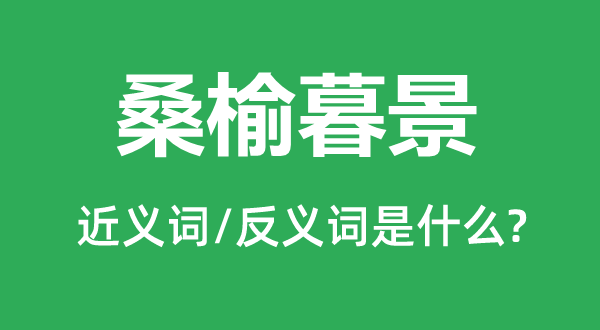 桑榆暮景的近义词和反义词是什么,桑榆暮景是什么意思