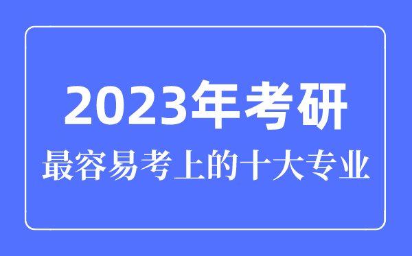 2023年考研最容易考上的十大专业,考研专业怎么选