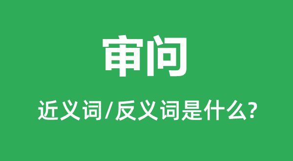 审问的近义词和反义词是什么,审问是什么意思