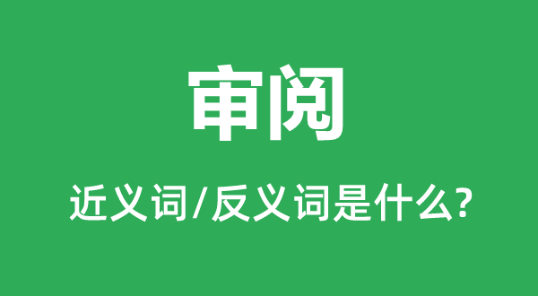 审阅的近义词和反义词是什么,审阅是什么意思