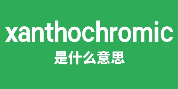 xanthochromic是什么意思