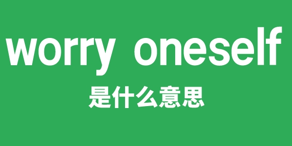 worry oneself是什么意思