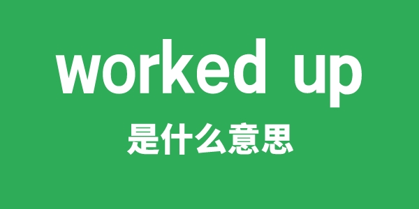 worked up是什么意思