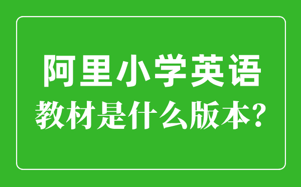 阿里小学英语教材是什么版本,小学几年级开始学英语？