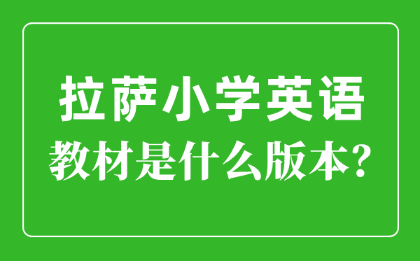 拉萨小学英语教材是什么版本,小学几年级开始学英语？