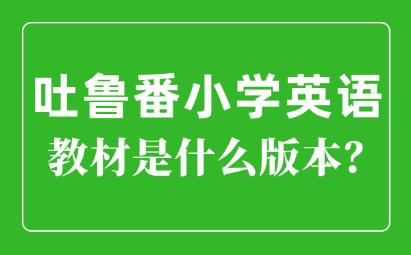 吐鲁番小学英语教材是什么版本,小学几年级开始学英语？