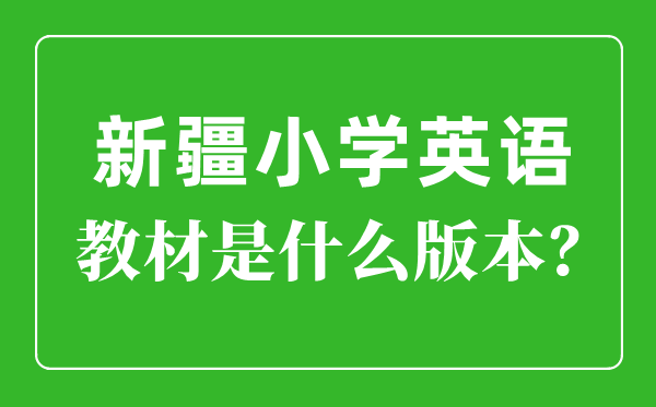 新疆小学英语教材版本一览表,小学几年级开始学英语？