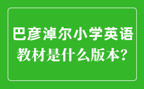 巴彦淖尔小学英语教材是什么版本,小学几年级开始学英语？