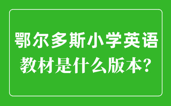 鄂尔多斯小学英语教材是什么版本,小学几年级开始学英语？