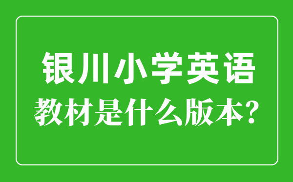 银川市小学英语教材是什么版本,小学几年级开始学英语？