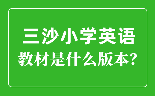 三沙市小学英语教材是什么版本,小学几年级开始学英语？