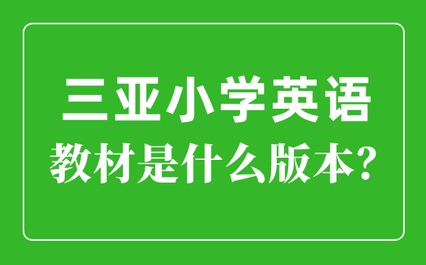 三亚市小学英语教材是什么版本,小学几年级开始学英语？