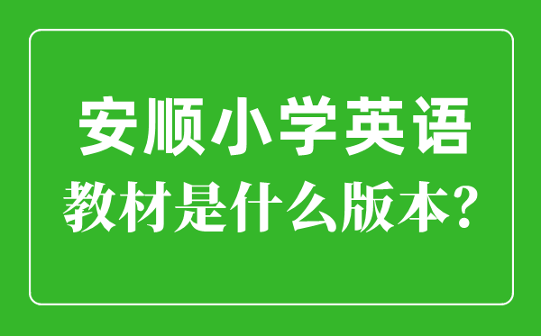 安顺市小学英语教材是什么版本,小学几年级开始学英语？