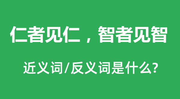 仁者见仁，智者见智的近义词和反义词是什么,仁者见仁，智者见智是什么意思