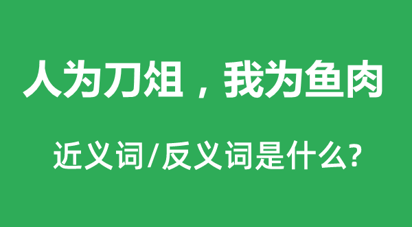 人为刀俎，我为鱼肉的近义词和反义词是什么,人为刀俎，我为鱼肉是什么意思