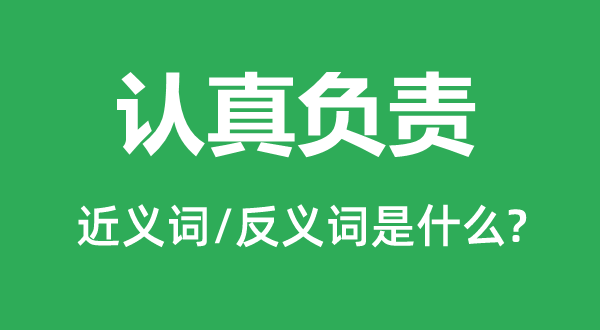 认真负责的近义词和反义词是什么,认真负责是什么意思