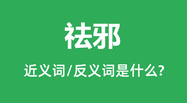 祛邪的近义词和反义词是什么,祛邪是什么意思