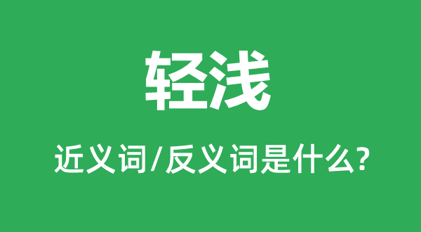 轻浅的近义词和反义词是什么,轻浅是什么意思