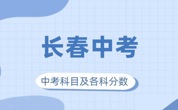 2023年长春市中考满分多少,长春中考科目及各科分数