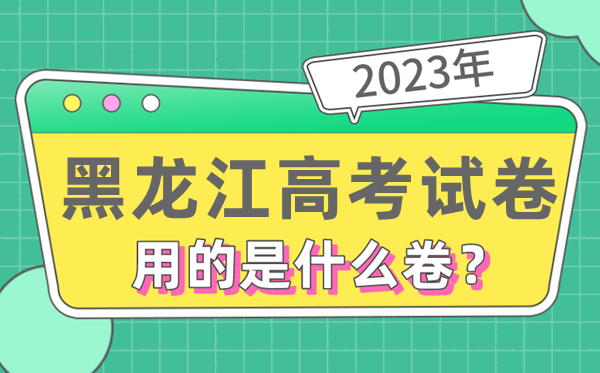 2023年黑龙江高考试卷用的是全国几卷,黑龙江高考是什么卷